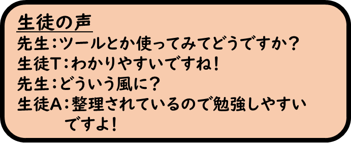 「生徒の声」先生：ツールとか使ってみてどうですか？　生徒T：わかりやすいですね！　先生：どういう風に？　生徒A：整理されているので勉強しやすいですよ！
