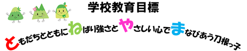 学校教育目標　ともだちとともに　ねばり強さと　やさしい心で　まなびあう刀根山っ子