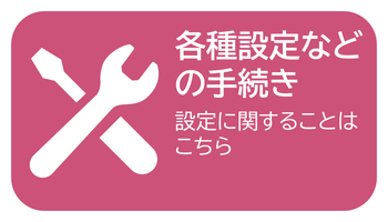 各種設定などの手続き　設定に関することはこちら