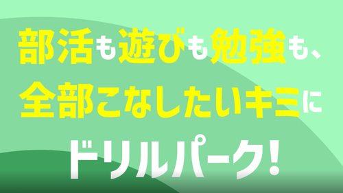 部活も遊びも勉強も、全部こなしたいキミにドリルパーク！